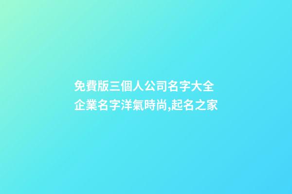 免費版三個人公司名字大全 企業名字洋氣時尚,起名之家-第1張-公司起名-玄機派